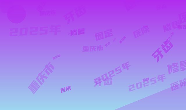 2025年重庆市固定桥修复牙齿医院榜单前十位强力安利-重庆市固定桥修复牙齿口腔医院