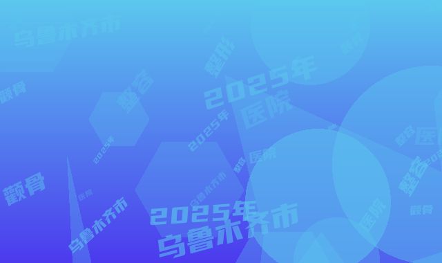 2025年乌鲁木齐市整容颧骨整形医院在榜清单正式公布