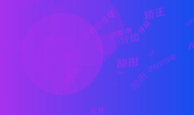 2025年济南市无托隐形牙齿矫正价格(费用)清单经典项目新鲜全部一览