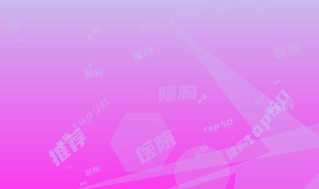 中国取注射隆胸术医院推荐：取注射隆胸术医院top50技术先进